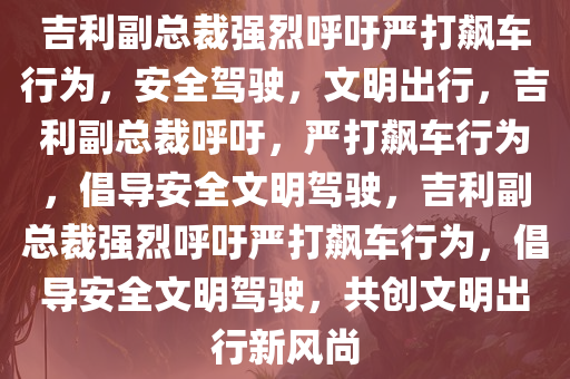 吉利副总裁强烈呼吁严打飙车行为，安全驾驶，文明出行，吉利副总裁呼吁，严打飙车行为，倡导安全文明驾驶，吉利副总裁强烈呼吁严打飙车行为，倡导安全文明驾驶，共创文明出行新风尚