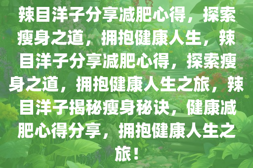 辣目洋子分享减肥心得，探索瘦身之道，拥抱健康人生，辣目洋子分享减肥心得，探索瘦身之道，拥抱健康人生之旅，辣目洋子揭秘瘦身秘诀，健康减肥心得分享，拥抱健康人生之旅！