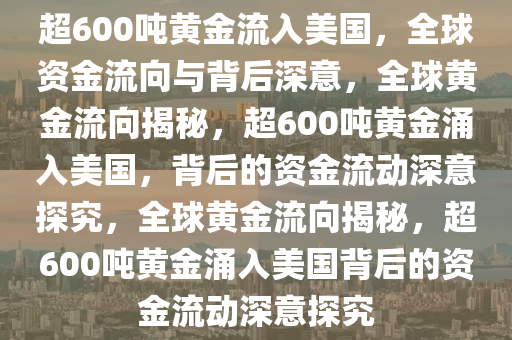 超600吨黄金流入美国，全球资金流向与背后深意，全球黄金流向揭秘，超600吨黄金涌入美国，背后的资金流动深意探究，全球黄金流向揭秘，超600吨黄金涌入美国背后的资金流动深意探究