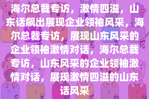 海尔总裁专访，激情四溢，山东话飙出展现企业领袖风采，海尔总裁专访，展现山东风采的企业领袖激情对话，海尔总裁专访，山东风采的企业领袖激情对话，展现激情四溢的山东话风采