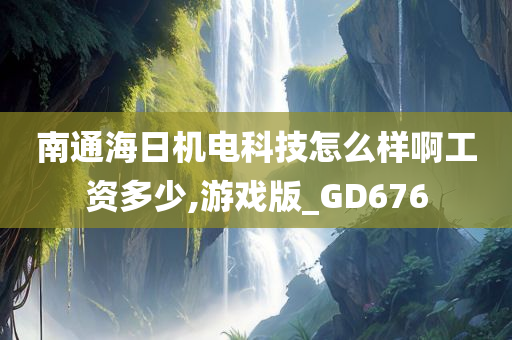 南通海日机电科技怎么样啊工资多少,游戏版_GD676