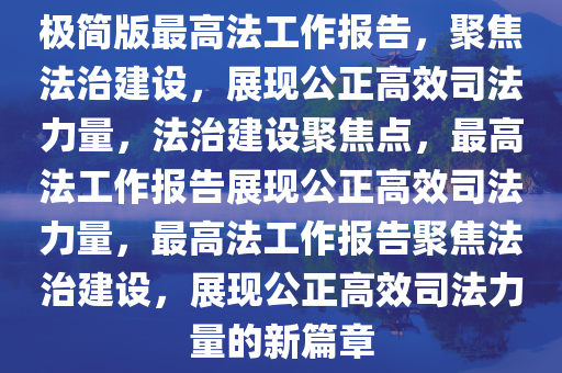 极简版最高法工作报告，聚焦法治建设，展现公正高效司法力量，法治建设聚焦点，最高法工作报告展现公正高效司法力量，最高法工作报告聚焦法治建设，展现公正高效司法力量的新篇章