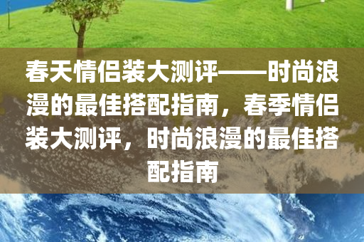 春天情侣装大测评——时尚浪漫的最佳搭配指南，春季情侣装大测评，时尚浪漫的最佳搭配指南