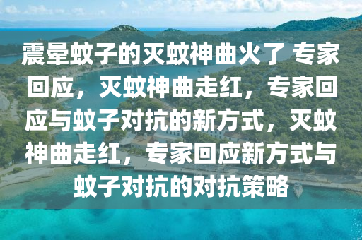 震晕蚊子的灭蚊神曲火了 专家回应，灭蚊神曲走红，专家回应与蚊子对抗的新方式，灭蚊神曲走红，专家回应新方式与蚊子对抗的对抗策略