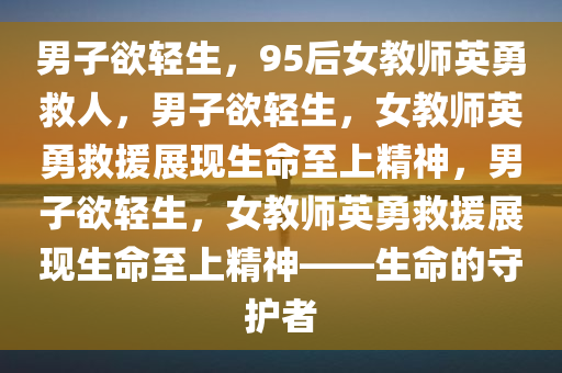 男子欲轻生，95后女教师英勇救人，男子欲轻生，女教师英勇救援展现生命至上精神，男子欲轻生，女教师英勇救援展现生命至上精神——生命的守护者