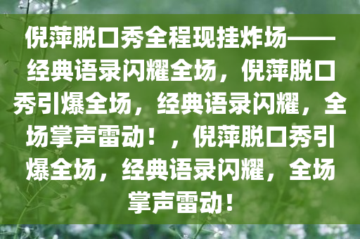 倪萍脱口秀全程现挂炸场——经典语录闪耀全场，倪萍脱口秀引爆全场，经典语录闪耀，全场掌声雷动！，倪萍脱口秀引爆全场，经典语录闪耀，全场掌声雷动！