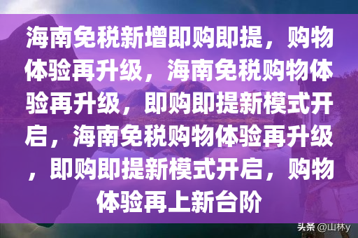 海南免税新增即购即提，购物体验再升级，海南免税购物体验再升级，即购即提新模式开启，海南免税购物体验再升级，即购即提新模式开启，购物体验再上新台阶