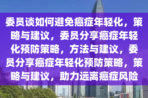 委员谈如何避免癌症年轻化，策略与建议，委员分享癌症年轻化预防策略，方法与建议，委员分享癌症年轻化预防策略，策略与建议，助力远离癌症风险