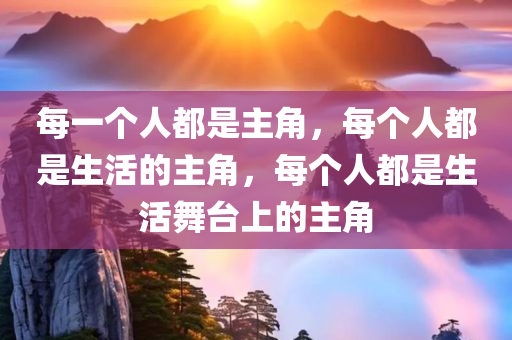 每一个人都是主角，每个人都是生活的主角，每个人都是生活舞台上的主角