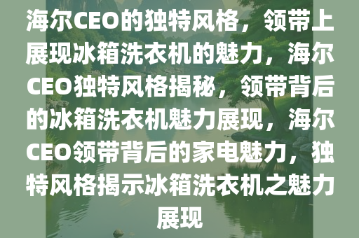 海尔CEO的独特风格，领带上展现冰箱洗衣机的魅力，海尔CEO独特风格揭秘，领带背后的冰箱洗衣机魅力展现，海尔CEO领带背后的家电魅力，独特风格揭示冰箱洗衣机之魅力展现