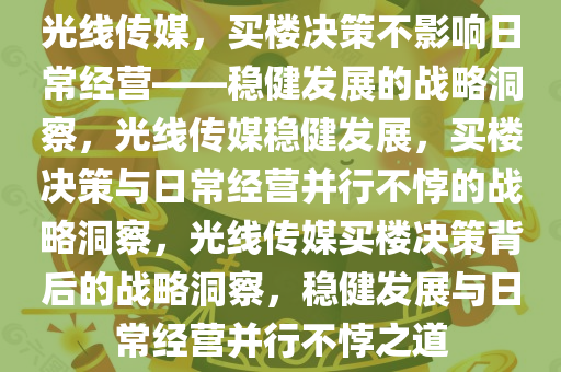 光线传媒，买楼决策不影响日常经营——稳健发展的战略洞察，光线传媒稳健发展，买楼决策与日常经营并行不悖的战略洞察，光线传媒买楼决策背后的战略洞察，稳健发展与日常经营并行不悖之道