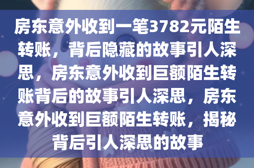 房东意外收到一笔3782元陌生转账，背后隐藏的故事引人深思，房东意外收到巨额陌生转账背后的故事引人深思，房东意外收到巨额陌生转账，揭秘背后引人深思的故事