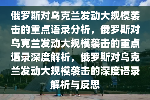 俄罗斯对乌克兰发动大规模袭击的重点语录分析，俄罗斯对乌克兰发动大规模袭击的重点语录深度解析，俄罗斯对乌克兰发动大规模袭击的深度语录解析与反思