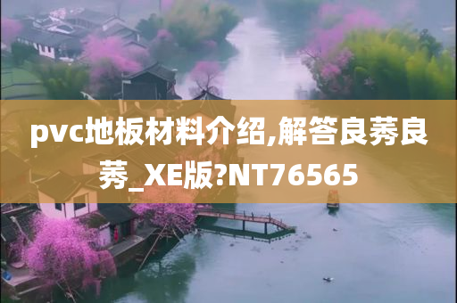 pvc地板材料介绍,解答良莠良莠_XE版?NT76565