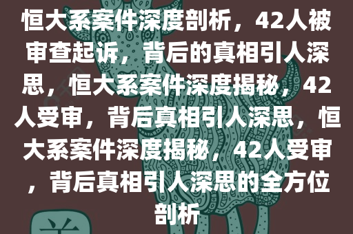 恒大系案件深度剖析，42人被审查起诉，背后的真相引人深思，恒大系案件深度揭秘，42人受审，背后真相引人深思，恒大系案件深度揭秘，42人受审，背后真相引人深思的全方位剖析