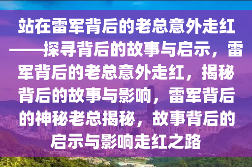 站在雷军背后的老总意外走红——探寻背后的故事与启示，雷军背后的老总意外走红，揭秘背后的故事与影响，雷军背后的神秘老总揭秘，故事背后的启示与影响走红之路