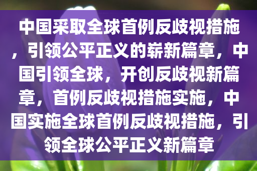 中国采取全球首例反歧视措施，引领公平正义的崭新篇章，中国引领全球，开创反歧视新篇章，首例反歧视措施实施，中国实施全球首例反歧视措施，引领全球公平正义新篇章