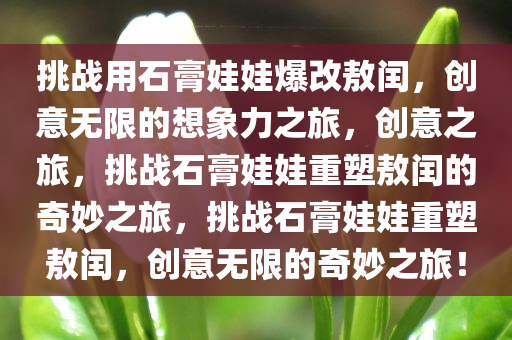 挑战用石膏娃娃爆改敖闰，创意无限的想象力之旅，创意之旅，挑战石膏娃娃重塑敖闰的奇妙之旅，挑战石膏娃娃重塑敖闰，创意无限的奇妙之旅！