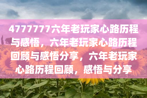 4777777六年老玩家心路历程与感悟，六年老玩家心路历程回顾与感悟分享，六年老玩家心路历程回顾，感悟与分享