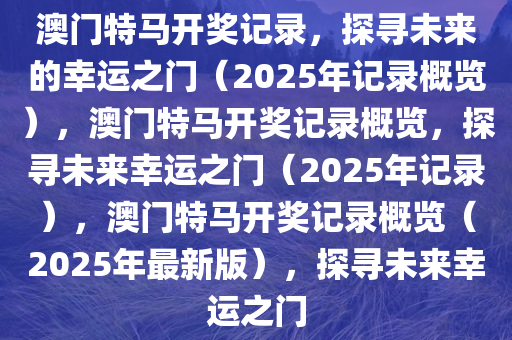 澳门特马开奖记录，探寻未来的幸运之门（2025年记录概览），澳门特马开奖记录概览，探寻未来幸运之门（2025年记录），澳门特马开奖记录概览（2025年最新版），探寻未来幸运之门