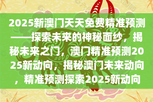 2025新澳门天天免费精准预测——探索未来的神秘面纱，揭秘未来之门，澳门精准预测2025新动向，揭秘澳门未来动向，精准预测探索2025新动向