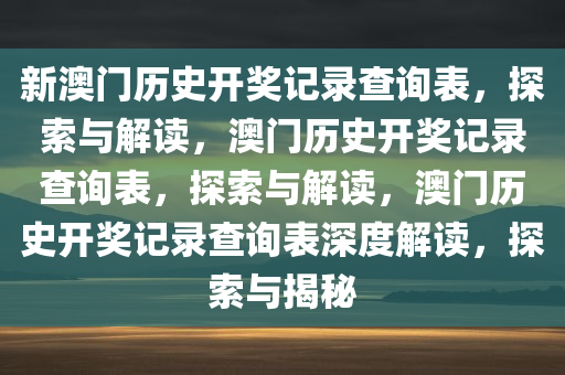 新澳门历史开奖记录查询表，探索与解读，澳门历史开奖记录查询表，探索与解读，澳门历史开奖记录查询表深度解读，探索与揭秘