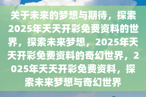 关于未来的梦想与期待，探索2025年天天开彩免费资料的世界，探索未来梦想，2025年天天开彩免费资料的奇幻世界，2025年天天开彩免费资料，探索未来梦想与奇幻世界