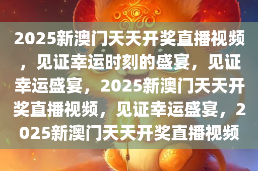 2025新澳门天天开奖直播视频，见证幸运时刻的盛宴，见证幸运盛宴，2025新澳门天天开奖直播视频，见证幸运盛宴，2025新澳门天天开奖直播视频