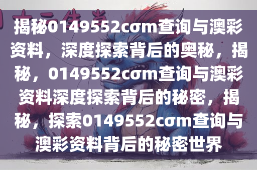 揭秘0149552cσm查询与澳彩资料，深度探索背后的奥秘，揭秘，0149552cσm查询与澳彩资料深度探索背后的秘密，揭秘，探索0149552cσm查询与澳彩资料背后的秘密世界