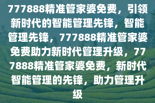 777888精准管家婆免费，引领新时代的智能管理先锋，智能管理先锋，777888精准管家婆免费助力新时代管理升级