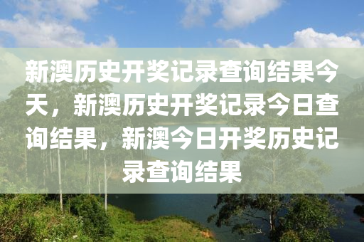 新澳历史开奖记录查询结果今天，新澳历史开奖记录今日查询结果，新澳今日开奖历史记录查询结果