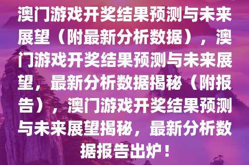 澳门游戏开奖结果预测与未来展望（附最新分析数据），澳门游戏开奖结果预测与未来展望，最新分析数据揭秘（附报告），澳门游戏开奖结果预测与未来展望揭秘，最新分析数据报告出炉！