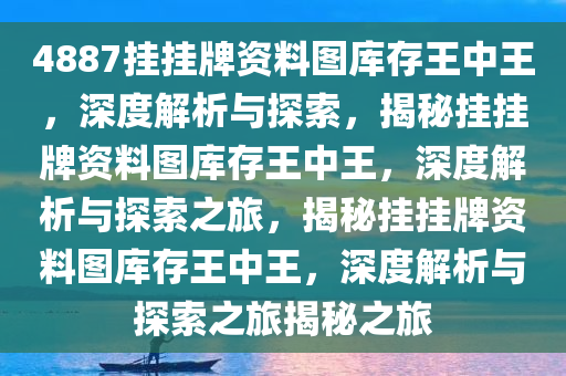 4887挂挂牌资料图库存王中王，深度解析与探索，揭秘挂挂牌资料图库存王中王，深度解析与探索之旅，揭秘挂挂牌资料图库存王中王，深度解析与探索之旅揭秘之旅