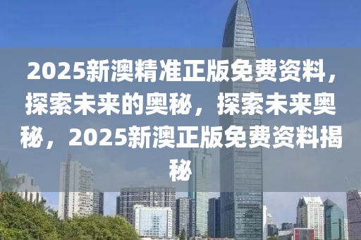 2025新澳精准正版免费资料，探索未来的奥秘，探索未来奥秘，2025新澳正版免费资料揭秘