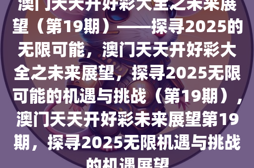 澳门天天开好彩大全之未来展望（第19期）——探寻2025的无限可能，澳门天天开好彩大全之未来展望，探寻2025无限可能的机遇与挑战（第19期），澳门天天开好彩未来展望第19期，探寻2025无限机遇与挑战的机遇展望