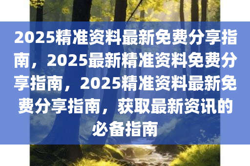 2025精准资料最新免费分享指南，2025最新精准资料免费分享指南，2025精准资料最新免费分享指南，获取最新资讯的必备指南