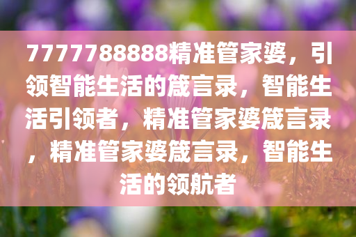 7777788888精准管家婆，引领智能生活的箴言录，智能生活引领者，精准管家婆箴言录，精准管家婆箴言录，智能生活的领航者