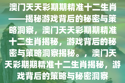 澳门天天彩期期精准十二生肖——揭秘游戏背后的秘密与策略洞察，澳门天天彩期期精准十二生肖揭秘，游戏背后的秘密与策略洞察揭秘。，澳门天天彩期期精准十二生肖揭秘，游戏背后的策略与秘密洞察