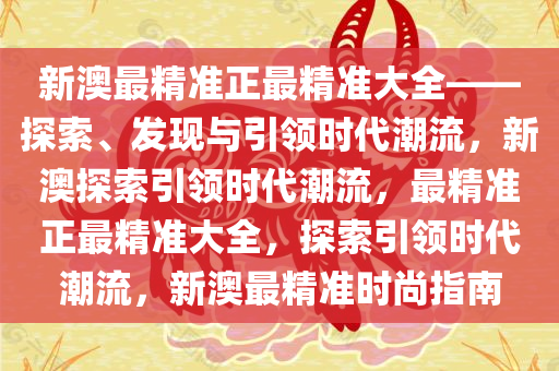 新澳最精准正最精准大全——探索、发现与引领时代潮流，新澳探索引领时代潮流，最精准正最精准大全，探索引领时代潮流，新澳最精准时尚指南