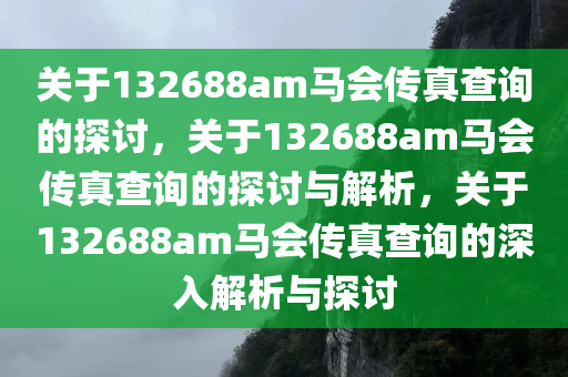 关于132688am马会传真查询的探讨，关于132688am马会传真查询的探讨与解析，关于132688am马会传真查询的深入解析与探讨