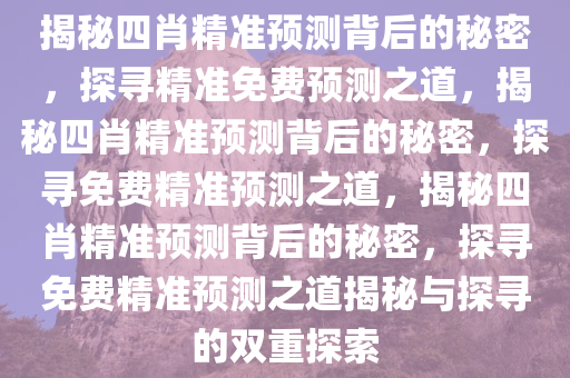 揭秘四肖精准预测背后的秘密，探寻精准免费预测之道，揭秘四肖精准预测背后的秘密，探寻免费精准预测之道，揭秘四肖精准预测背后的秘密，探寻免费精准预测之道揭秘与探寻的双重探索