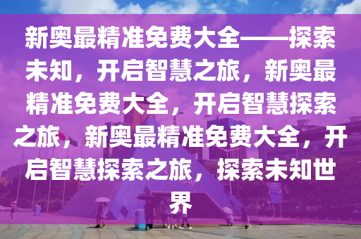 新奥最精准免费大全——探索未知，开启智慧之旅，新奥最精准免费大全，开启智慧探索之旅，新奥最精准免费大全，开启智慧探索之旅，探索未知世界