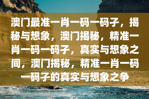 澳门最准一肖一码一码孑，揭秘与想象，澳门揭秘，精准一肖一码一码孑，真实与想象之间，澳门揭秘，精准一肖一码一码孑的真实与想象之争