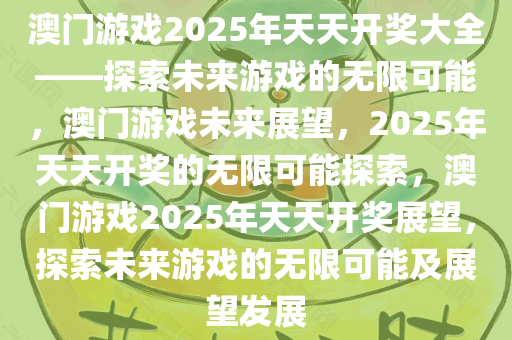 澳门游戏2025年天天开奖大全——探索未来游戏的无限可能，澳门游戏未来展望，2025年天天开奖的无限可能探索，澳门游戏2025年天天开奖展望，探索未来游戏的无限可能及展望发展