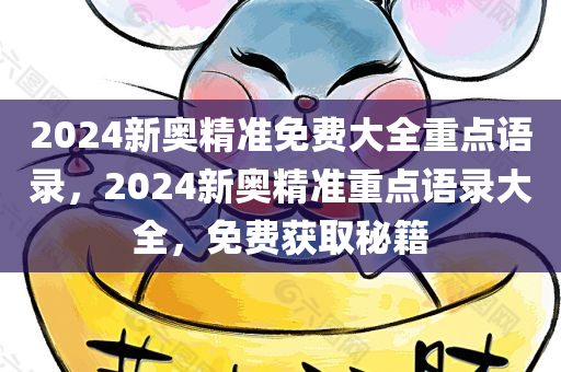 2024新奥精准免费大全重点语录，2024新奥精准重点语录大全，免费获取秘籍