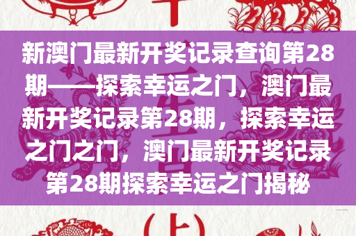 新澳门最新开奖记录查询第28期——探索幸运之门，澳门最新开奖记录第28期，探索幸运之门之门，澳门最新开奖记录第28期探索幸运之门揭秘