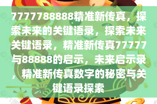 7777788888精准新传真，探索未来的关键语录，探索未来关键语录，精准新传真77777与88888的启示，未来启示录，精准新传真数字的秘密与关键语录探索