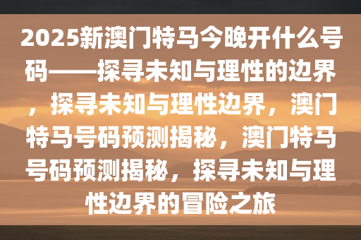 2025新澳门特马今晚开什么号码——探寻未知与理性的边界，探寻未知与理性边界，澳门特马号码预测揭秘，澳门特马号码预测揭秘，探寻未知与理性边界的冒险之旅