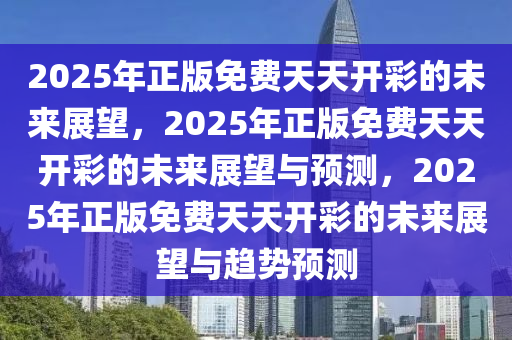 2025年正版免费天天开彩的未来展望，2025年正版免费天天开彩的未来展望与预测，2025年正版免费天天开彩的未来展望与趋势预测