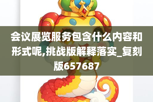 会议展览服务包含什么内容和形式呢,挑战版解释落实_复刻版657687